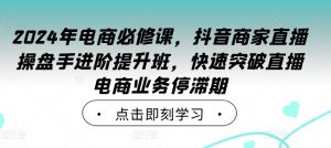 2024年电商必修课，抖音商家直播操盘手进阶提升班，快速突破直播电商业务停滞期-小牛学府