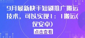 9月最新快手短剧推广搬运技术，可以实现1：1搬运(仅安卓)-小牛学府