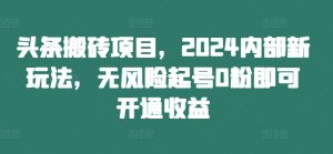 头条搬砖项目，2024内部新玩法，无风险起号0粉即可开通收益-小牛学府