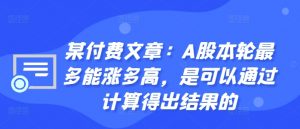 某付费文章：A股本轮最多能涨多高，是可以通过计算得出结果的-小牛学府