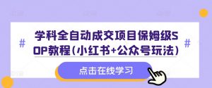 学科全自动成交项目保姆级SOP教程(小红书+公众号玩法)含资料-小牛学府
