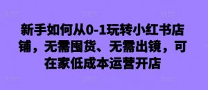 新手如何从0-1玩转小红书店铺，无需囤货、无需出镜，可在家低成本运营开店-小牛学府