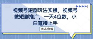 视频号短剧玩法实操，视频号做短剧推广，一天4位数，小白直接上手-小牛学府