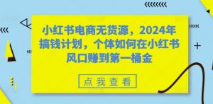 小红书电商无货源,2024年搞钱计划,个体如何在小红书风口赚到第一桶金-小牛学府