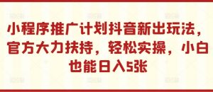 小程序推广计划抖音新出玩法，官方大力扶持，轻松实操，小白也能日入5张【揭秘】-小牛学府