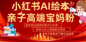 小红书AI绘本,亲子赛道高端宝妈粉,起号快,五分钟无脑原创,小白宝妈上班族轻松玩赚副业-小牛学府