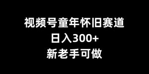 视频号童年怀旧赛道，日入300+，新老手可做【揭秘】-小牛学府