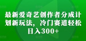 最新爱奇艺创作者分成计划新玩法，冷门赛道轻松日入300+【揭秘】-小牛学府