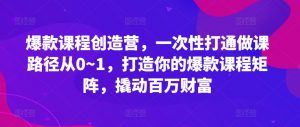 爆款课程创造营，​一次性打通做课路径从0~1，打造你的爆款课程矩阵，撬动百万财富-小牛学府
