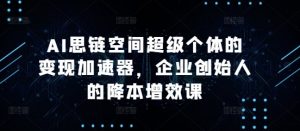 AI思链空间超级个体的变现加速器，企业创始人的降本增效课-小牛学府