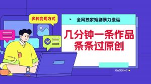 全网独家短剧暴力搬运，几分钟一条作品条条过原创，多种变现方式【揭秘】-小牛学府