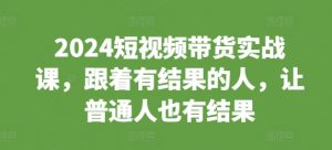 2024短视频带货实战课,跟着有结果的人,让普通人也有结果-小牛学府