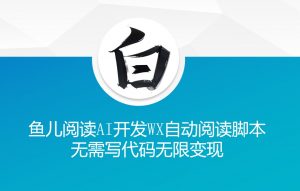 ‘鱼儿阅读’利用AI无需写代码开发自动微信自动阅读脚本无限变现【揭秘】-小牛学府