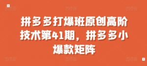 拼多多打爆班原创高阶技术第41期，拼多多小爆款矩阵-小牛学府