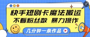 快手短剧卡魔法搬运,不看粉丝数,暴力操作,几分钟一条作品,小白也能快速上手-小牛学府