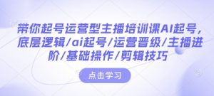 带你起号运营型主播培训课AI起号,底层逻辑/ai起号/运营晋级/主播进阶/基础操作/剪辑技巧-小牛学府