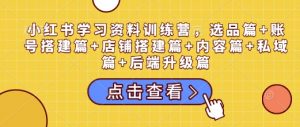 小红书学习资料训练营,选品篇+账号搭建篇+店铺搭建篇+内容篇+私域篇+后端升级篇-小牛学府