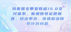 抖音图文带货教程15.0交付体系,新增账号运营锦囊、稳出单进、快速解决账号针对问题-小牛学府