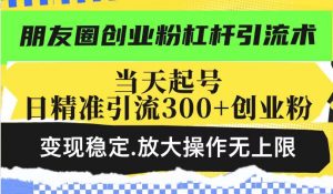 朋友圈创业粉杠杆引流术,当天起号日精准引流300+创业粉,变现稳定,放大操作无上限-小牛学府