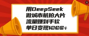 用DeepSeek做城市航拍大片,流量赚到手软,单日变现多张-小牛学府