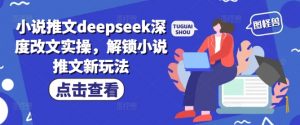 小说推文deepseek深度改文实操,解锁小说推文新玩法-小牛学府