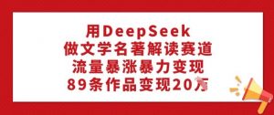 用DeepSeek做文学名著解读赛道,流量暴涨暴力变现,89条作品变现20W-小牛学府