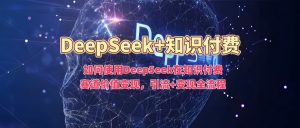 如何使用DeepSeek在知识付费赛道价值变现,引流+变现全流程-小牛学府