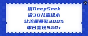 用DeepSeek做3D儿童绘本，让流量暴涨300%，单日变现多张-小牛学府