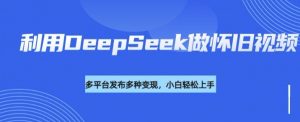 利用DeepSeek做怀旧视频,流量号多渠道变现能力强-小牛学府