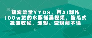 萌宠流量YYDS，用AI制作100w赞的水豚搓澡视频，傻瓜式投喂教程，涨粉、变现两不误-小牛学府