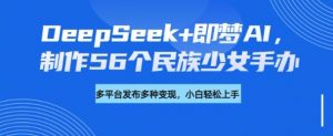 DeepSeek+即梦AI,制作56个民族少女手办,附详细教程+变现方向-小牛学府