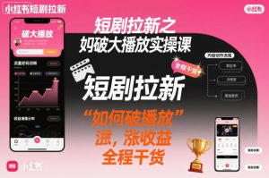 短剧拉新之小红书如何破大播放实操课,如何破播放,涨收益,全程干货-小牛学府
