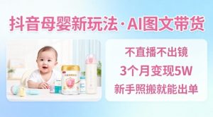 抖音母婴赛道新玩法,AI图文带货,不用直播,3个月变现5W,新手照搬就能出单-小牛学府