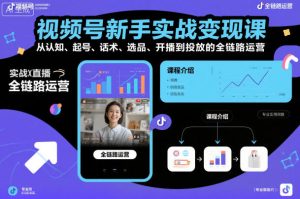 视频号新手实战变现课，从认知、起号、话术、选品、开播到投放的全链路运营-小牛学府