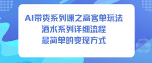 AI带货系列课之高客单玩法,酒水系列,详细流程,最简单的变现方式-小牛学府