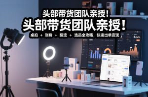 头部带货团队亲授！专业短视频实拍带货课：桌拍+涨粉+投流+选品全攻略，快速出单变现，月入2w+-小牛学府