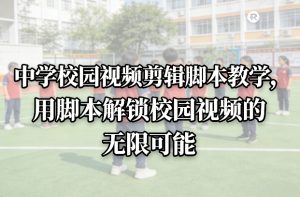 中学校园视频剪辑脚本教学，用脚本解锁校园视频的无限可能-小牛学府
