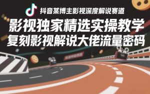抖音某博主影视深度解说赛道，影视独家精选实操教学，复刻影视解说大佬流量密码-小牛学府