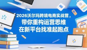 2026沃尔玛跨境电商实战营，带你重构运营思维，在新平台找准起跑点-小牛学府