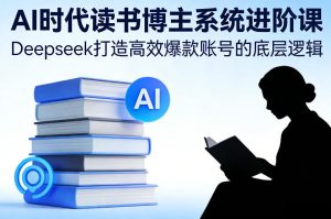 AI时代读书博主系统进阶课，Deepseek打造高效爆款账号的底层逻辑-小牛学府