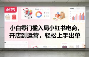 小白零门槛入局小红书电商，开店到运营，轻松上手出单-小牛学府
