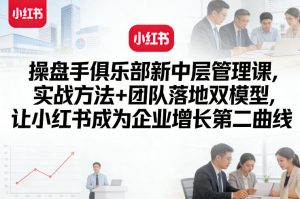 操盘手俱乐部新中层管理课，实战方法+团队落地双模型，让小红书成为企业增长第二曲线-小牛学府