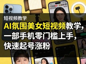 AI氛围美女短视频教学，一部手机零门槛上手，快速起号涨粉-小牛学府