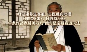 AI健康养生赛道，古医反向吐槽，日收益5张+，单条作品点赞破万+，绝对是宝藏赛道玩法-小牛学府