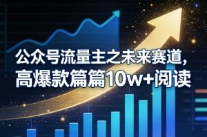 公众号流量主之未来赛道，高爆款篇篇10w+阅读-小牛学府