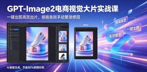 GPT-Image2电商视觉大片实战课，一键出图高效出片，彻底告别手动繁琐修图-小牛学府