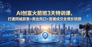 AI创富火箭班3天特训课,打通同城获客+商业风口+直播成交全增长链路,2026年4月新课-小牛学府