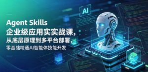 Agent Skills企业级应用实战课,从底层原理到多平台部署,零基础精通AI智能体技能开发-小牛学府