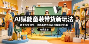 AI赋能童装带货新玩法，新手从零起号，低成本制作货品视频稳定出单-小牛学府