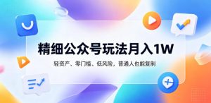 精细公众号玩法月入1W，轻资产、零门槛、低风险，普通人也能复制【揭秘】-小牛学府